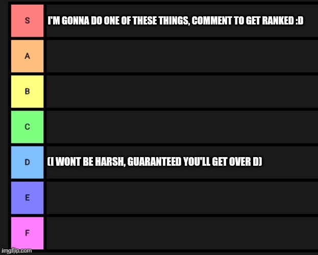 can we get a repost chain w/ this one?? | I'M GONNA DO ONE OF THESE THINGS, COMMENT TO GET RANKED :D; (I WONT BE HARSH, GUARANTEED YOU'LL GET OVER D) | image tagged in tier list,comments | made w/ Imgflip meme maker