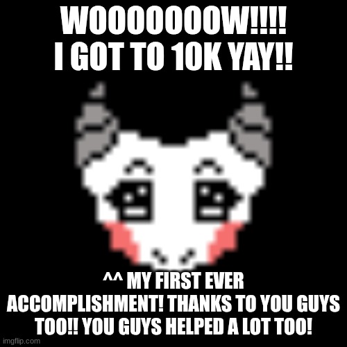 WOOOOOOOW!!!! I GOT TO 10K YAY!! ^^ MY FIRST EVER ACCOMPLISHMENT! THANKS TO YOU GUYS TOO!! YOU GUYS HELPED A LOT TOO! | made w/ Imgflip meme maker