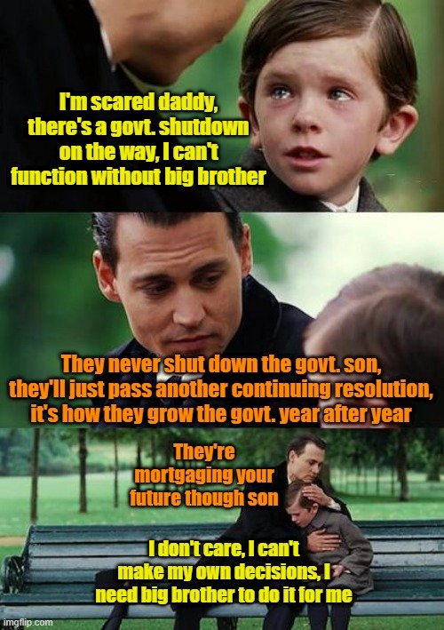 Government shutdown blah blah blah | I'm scared daddy, there's a govt. shutdown on the way, I can't function without big brother; They never shut down the govt. son, they'll just pass another continuing resolution, it's how they grow the govt. year after year; They're mortgaging your future though son; I don't care, I can't make my own decisions, I need big brother to do it for me | image tagged in memes,finding neverland,big brother,budget,government shutdown,blah blah blah | made w/ Imgflip meme maker