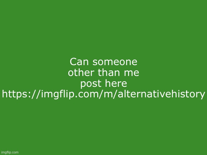 Tikole.Mibolles text temp | Can someone other than me post here https://imgflip.com/m/alternativehistory | image tagged in tikole mibolles text temp | made w/ Imgflip meme maker