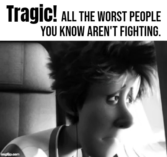 :'( | Tragic! All the worst people you know aren't fighting. | image tagged in depressed guy | made w/ Imgflip meme maker