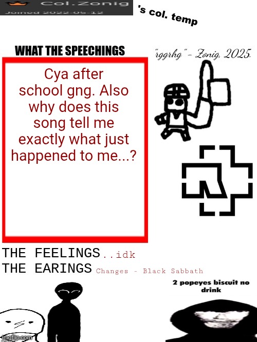 Hits hard fr.. | Cya after school gng. Also why does this song tell me exactly what just happened to me...? ..idk; Changes - Black Sabbath | image tagged in col zonig's col temp rgh | made w/ Imgflip meme maker
