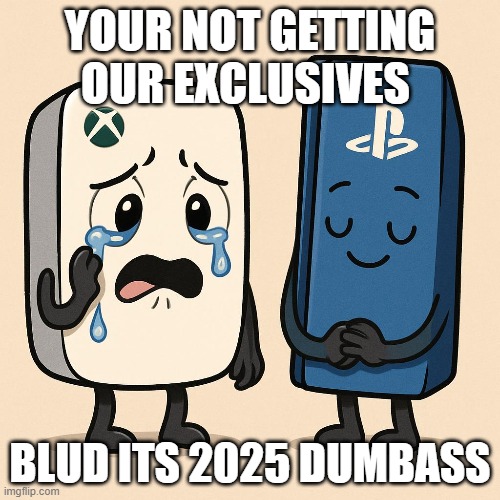 xbox vs ps | YOUR NOT GETTING OUR EXCLUSIVES; BLUD ITS 2025 DUMBASS | image tagged in playstation,xbox vs ps4 | made w/ Imgflip meme maker