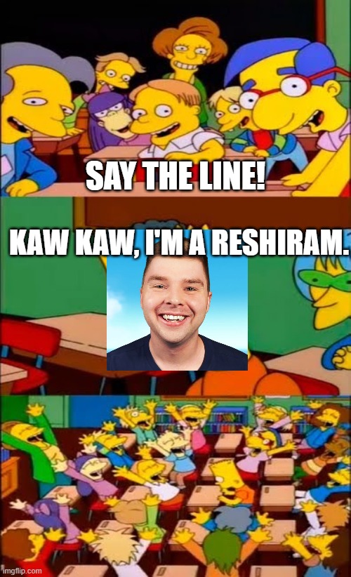 say the line bart! simpsons | SAY THE LINE! KAW KAW, I'M A RESHIRAM. | image tagged in say the line bart simpsons | made w/ Imgflip meme maker