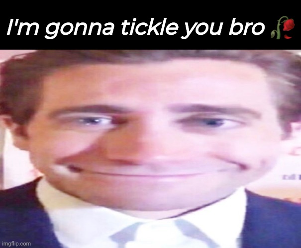 Bro... | I'm gonna tickle you bro 🥀 | image tagged in wide jake gyllenhaal | made w/ Imgflip meme maker