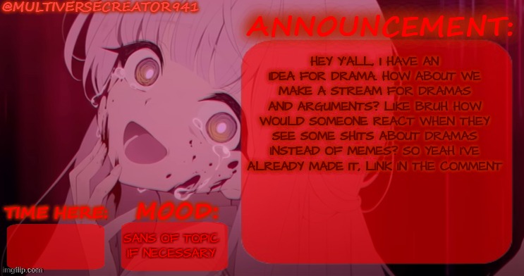 MC941's SERIOUS Announcement Temp | HEY Y'ALL, I HAVE AN IDEA FOR DRAMA. HOW ABOUT WE MAKE A STREAM FOR DRAMAS AND ARGUMENTS? LIKE BRUH HOW WOULD SOMEONE REACT WHEN THEY SEE SOME SHITS ABOUT DRAMAS INSTEAD OF MEMES? SO YEAH I'VE ALREADY MADE IT, LINK IN THE COMMENT; SANS OF TOPIC IF NECESSARY | image tagged in mc941's serious announcement temp | made w/ Imgflip meme maker