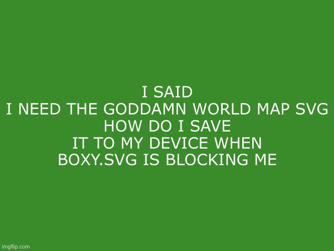 Tikole.Mibolles text temp | I SAID
I NEED THE GODDAMN WORLD MAP SVG
HOW DO I SAVE IT TO MY DEVICE WHEN BOXY.SVG IS BLOCKING ME | image tagged in tikole mibolles text temp | made w/ Imgflip meme maker