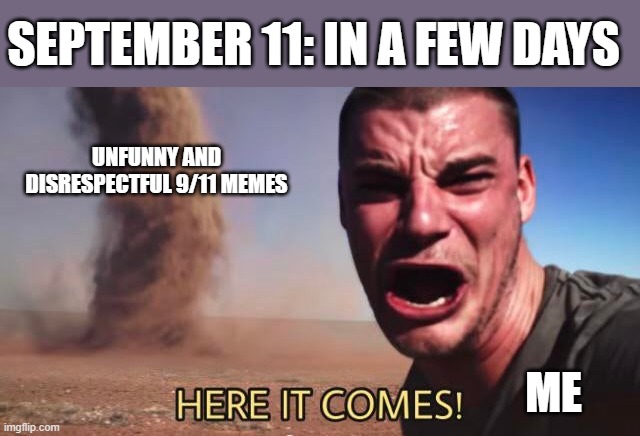 Why can't people be respectful on the anniversary of 9/11? | SEPTEMBER 11: IN A FEW DAYS; UNFUNNY AND DISRESPECTFUL 9/11 MEMES; ME | image tagged in here it comes,memes,sad but true | made w/ Imgflip meme maker