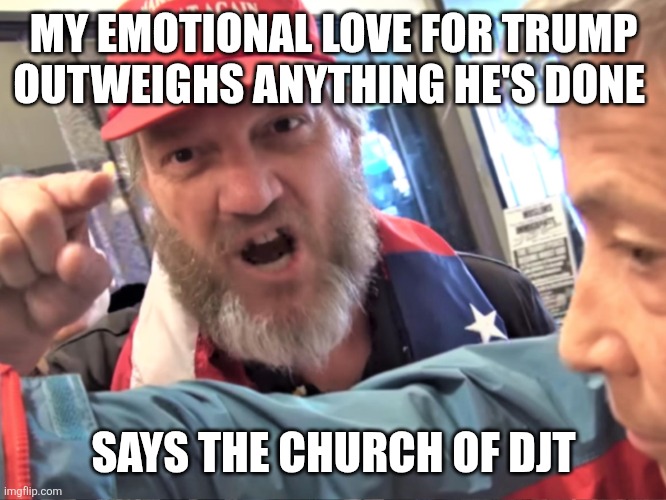 Angry Trump Supporter | MY EMOTIONAL LOVE FOR TRUMP OUTWEIGHS ANYTHING HE'S DONE SAYS THE CHURCH OF DJT | image tagged in angry trump supporter | made w/ Imgflip meme maker