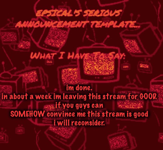 no more playing around. no more games. unlimited baCON LMAO- ok im actually serious | im done.
in about a week im leaving this stream for GOOD.
if you guys can SOMEHOW convince me this stream is good
i will reconsider. | image tagged in epsical's serious announcement template | made w/ Imgflip meme maker
