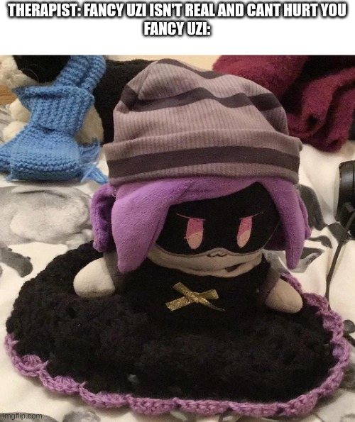 fancy uzi | THERAPIST: FANCY UZI ISN'T REAL AND CANT HURT YOU
FANCY UZI: | image tagged in fancy uzi | made w/ Imgflip meme maker
