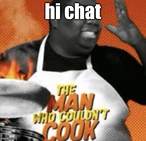 The man who couldn't cook | hi chat | image tagged in the man who couldn't cook | made w/ Imgflip meme maker