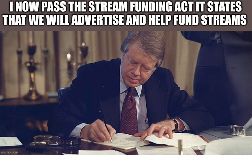 jimmy carter | I NOW PASS THE STREAM FUNDING ACT IT STATES THAT WE WILL ADVERTISE AND HELP FUND STREAMS | image tagged in jimmy carter | made w/ Imgflip meme maker