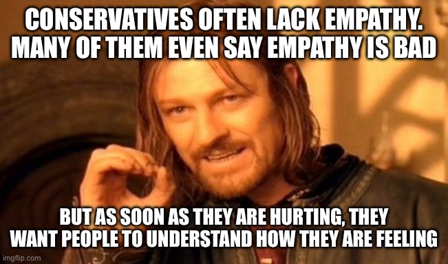 Empathy for me but not for you. Do better, conservatives | CONSERVATIVES OFTEN LACK EMPATHY. MANY OF THEM EVEN SAY EMPATHY IS BAD; BUT AS SOON AS THEY ARE HURTING, THEY WANT PEOPLE TO UNDERSTAND HOW THEY ARE FEELING | image tagged in memes,one does not simply | made w/ Imgflip meme maker