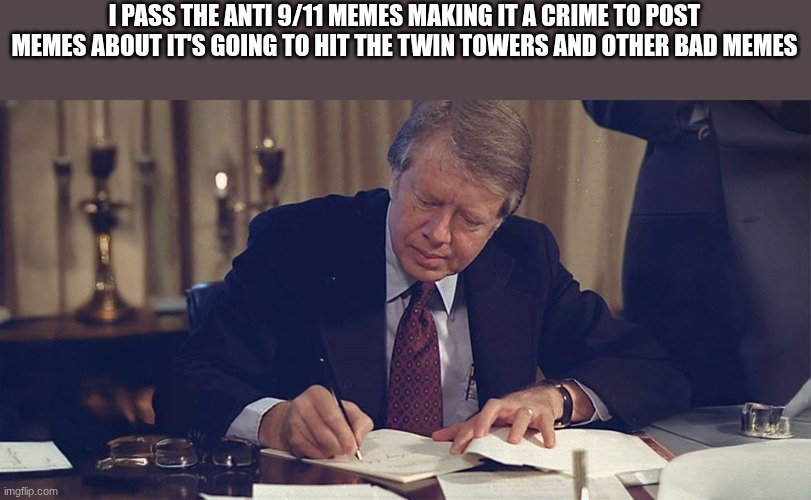 jimmy carter | I PASS THE ANTI 9/11 MEMES MAKING IT A CRIME TO POST MEMES ABOUT IT'S GOING TO HIT THE TWIN TOWERS AND OTHER BAD MEMES | image tagged in jimmy carter | made w/ Imgflip meme maker