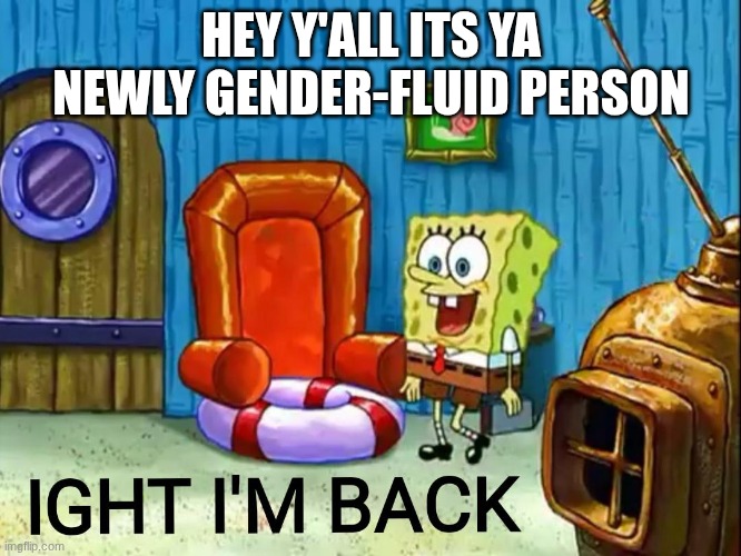Im back | HEY Y'ALL ITS YA NEWLY GENDER-FLUID PERSON | image tagged in ight im back | made w/ Imgflip meme maker
