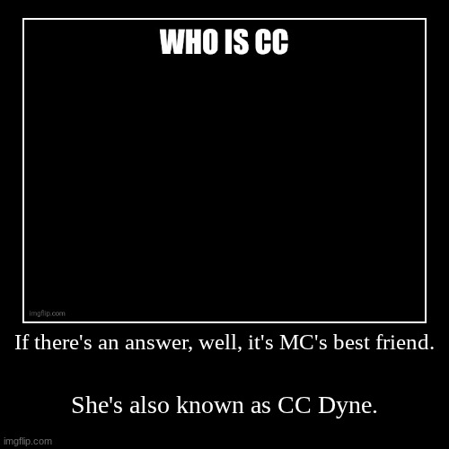 I have to post the answer since i'm at school! | If there's an answer, well, it's MC's best friend. | She's also known as CC Dyne. | image tagged in funny,demotivationals,cc,school,cc dyne,question | made w/ Imgflip demotivational maker