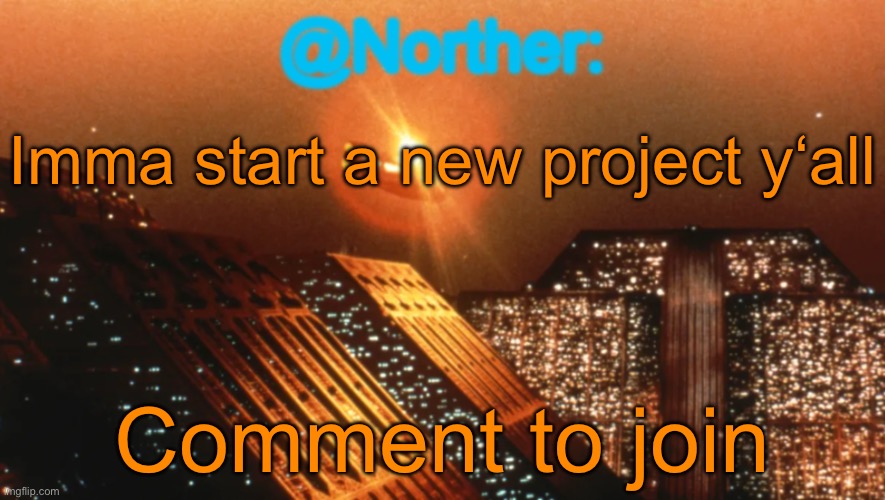 Explanation in the comments | Imma start a new project y‘all; Comment to join | image tagged in norther announcement temp v1 reworked | made w/ Imgflip meme maker