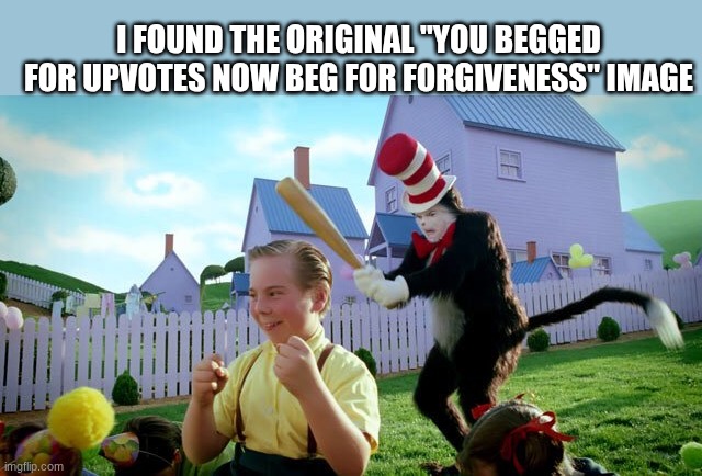 Cat & The Hat | I FOUND THE ORIGINAL "YOU BEGGED FOR UPVOTES NOW BEG FOR FORGIVENESS" IMAGE | image tagged in cat the hat | made w/ Imgflip meme maker