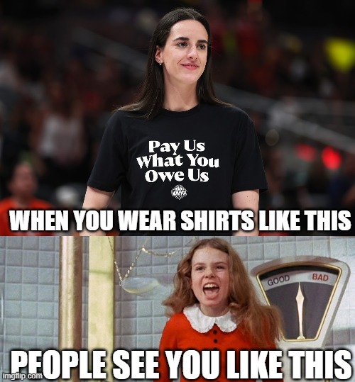 The words "Pay Us What You Owe Us" have no power | WHEN YOU WEAR SHIRTS LIKE THIS; PEOPLE SEE YOU LIKE THIS | image tagged in wnba,caitlin clark,pay us what you owe us,veruca salt,julie dawn cole,spoiled brats | made w/ Imgflip meme maker