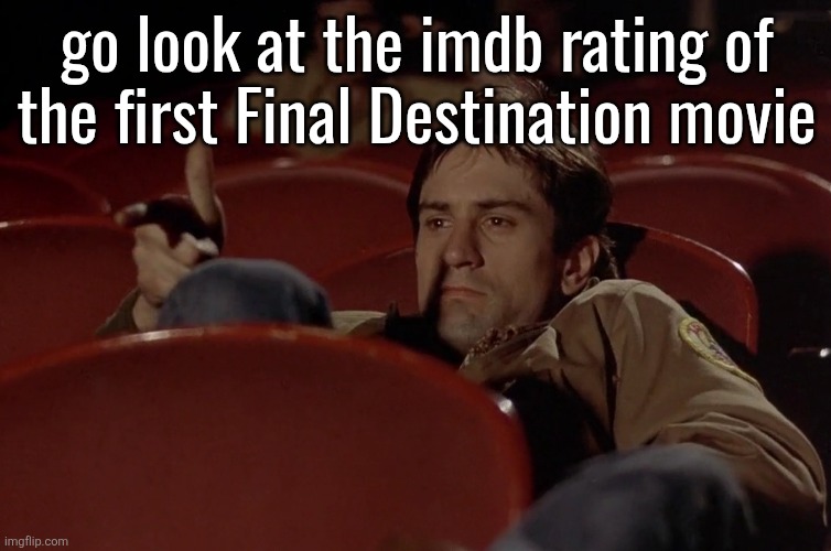 Robert De Niro in movie theater | go look at the imdb rating of
the first Final Destination movie | image tagged in robert de niro in movie theater | made w/ Imgflip meme maker