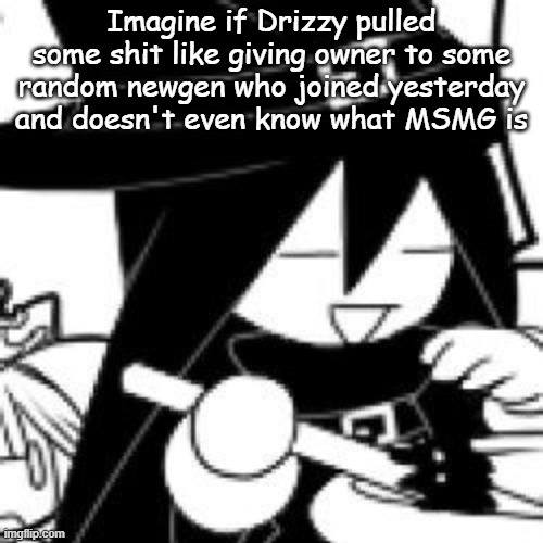 Imagine if Drizzy pulled some shit like giving owner to some random newgen who joined yesterday and doesn't even know what MSMG is | made w/ Imgflip meme maker