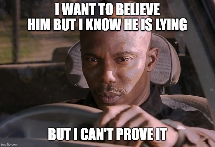 I want to believe him but I know he is lying But I can't prove it | I WANT TO BELIEVE HIM BUT I KNOW HE IS LYING; BUT I CAN'T PROVE IT | image tagged in doakes | made w/ Imgflip meme maker
