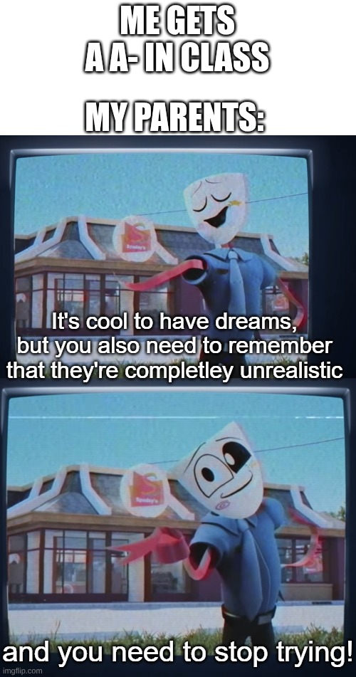 fact | MY PARENTS:; ME GETS A A- IN CLASS | image tagged in your dreams are unrealistic and you need to stop trying | made w/ Imgflip meme maker