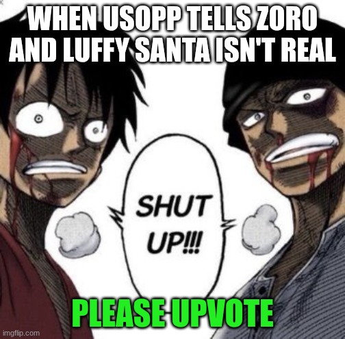 Shut up | WHEN USOPP TELLS ZORO AND LUFFY SANTA ISN'T REAL; PLEASE UPVOTE | image tagged in shut up | made w/ Imgflip meme maker