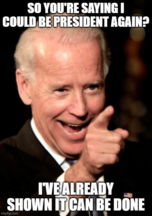 Smilin Biden Meme | SO YOU'RE SAYING I COULD BE PRESIDENT AGAIN? I'VE ALREADY SHOWN IT CAN BE DONE | image tagged in memes,smilin biden | made w/ Imgflip meme maker