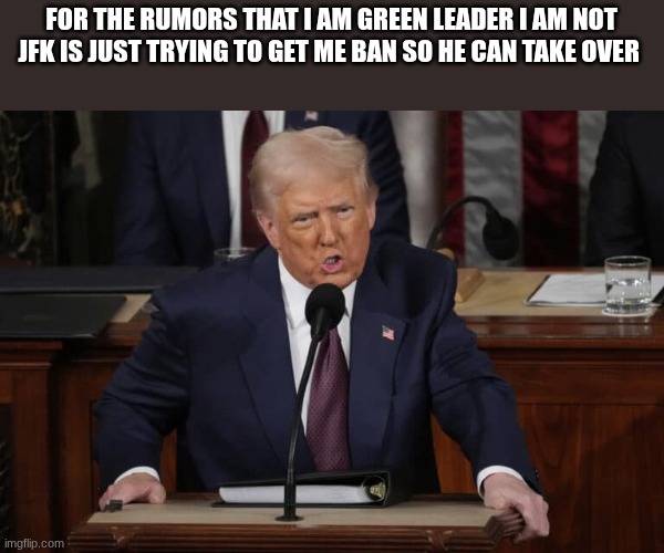 donald trump | FOR THE RUMORS THAT I AM GREEN LEADER I AM NOT JFK IS JUST TRYING TO GET ME BAN SO HE CAN TAKE OVER | image tagged in donald trump | made w/ Imgflip meme maker