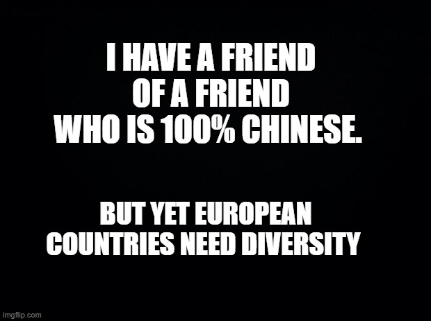 china was lowkey xenophobic back in the day | I HAVE A FRIEND OF A FRIEND WHO IS 100% CHINESE. BUT YET EUROPEAN COUNTRIES NEED DIVERSITY | image tagged in diversity,cringe,woke | made w/ Imgflip meme maker