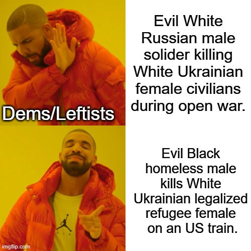 Given the reaction I've been seeing it sure does feel like it. | Evil White Russian male solider killing White Ukrainian female civilians during open war. Dems/Leftists; Evil Black homeless male kills White Ukrainian legalized refugee female  on an US train. | image tagged in memes,drake hotline bling,crime,political meme,politics | made w/ Imgflip meme maker