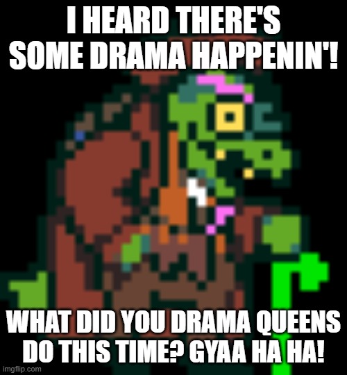 Gerson Boom Deltarune | I HEARD THERE'S SOME DRAMA HAPPENIN'! WHAT DID YOU DRAMA QUEENS DO THIS TIME? GYAA HA HA! | image tagged in gerson boom deltarune | made w/ Imgflip meme maker