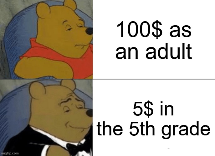 . | 100$ as an adult; 5$ in the 5th grade | image tagged in memes,tuxedo winnie the pooh | made w/ Imgflip meme maker