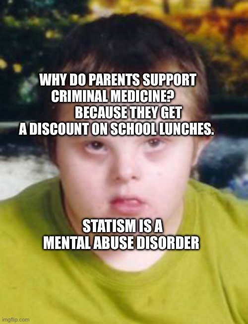 autism | WHY DO PARENTS SUPPORT CRIMINAL MEDICINE?             BECAUSE THEY GET A DISCOUNT ON SCHOOL LUNCHES. STATISM IS A MENTAL ABUSE DISORDER | image tagged in autism | made w/ Imgflip meme maker