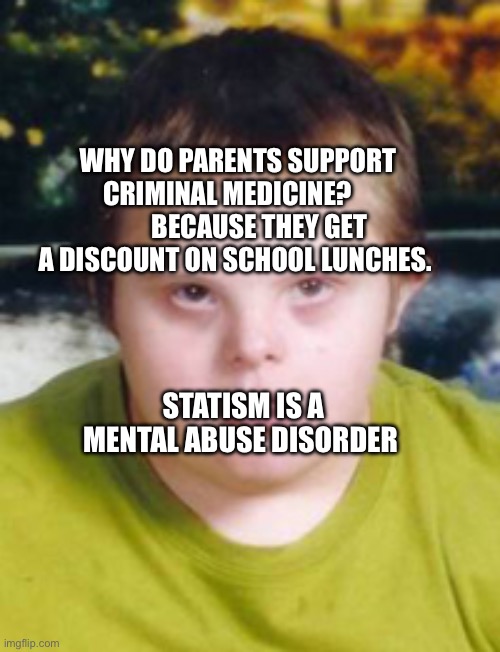 autism | WHY DO PARENTS SUPPORT CRIMINAL MEDICINE?             BECAUSE THEY GET A DISCOUNT ON SCHOOL LUNCHES. STATISM IS A MENTAL ABUSE DISORDER | image tagged in autism | made w/ Imgflip meme maker
