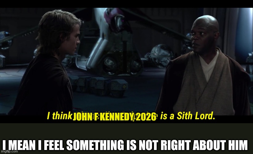 I think Chancellor Palpatine is a sith lord | JOHN F KENNEDY 2026; I MEAN I FEEL SOMETHING IS NOT RIGHT ABOUT HIM | image tagged in i think chancellor palpatine is a sith lord | made w/ Imgflip meme maker