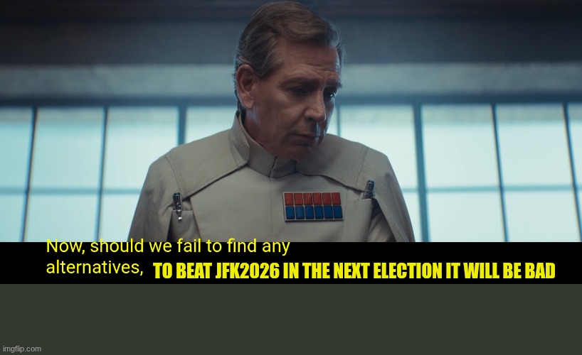 director krennic | TO BEAT JFK2026 IN THE NEXT ELECTION IT WILL BE BAD | image tagged in director krennic | made w/ Imgflip meme maker