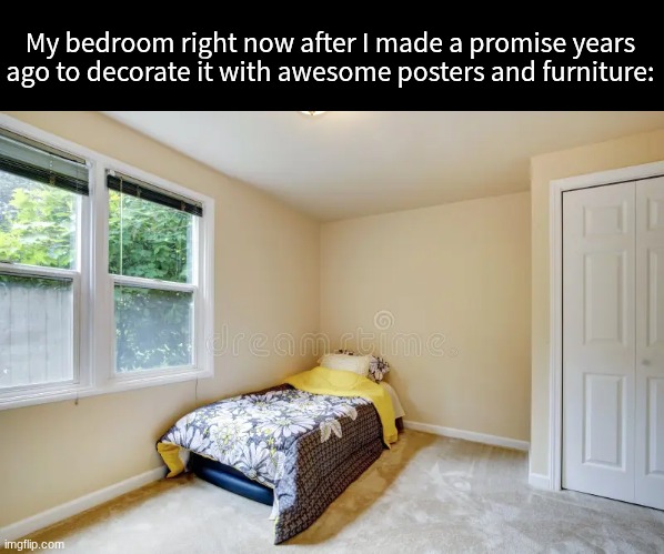 Broken promise | My bedroom right now after I made a promise years ago to decorate it with awesome posters and furniture: | image tagged in memes,funny,furniture,relatable | made w/ Imgflip meme maker