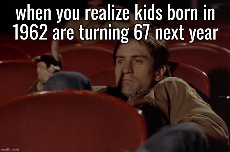 Robert De Niro in movie theater | when you realize kids born in
1962 are turning 67 next year | image tagged in robert de niro in movie theater | made w/ Imgflip meme maker
