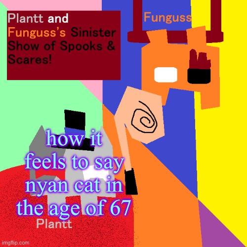 Plantt and Funguss shared Temp (Halloween 25) | how it feels to say nyan cat in the age of 67 | image tagged in plantt and funguss shared temp halloween 25 | made w/ Imgflip meme maker