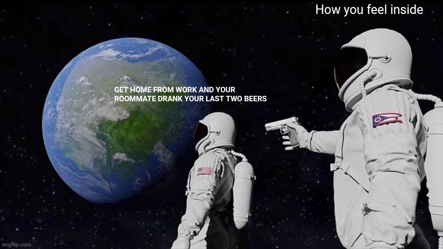 Always Has Been | How you feel inside; GET HOME FROM WORK AND YOUR ROOMMATE DRANK YOUR LAST TWO BEERS | image tagged in memes,always has been | made w/ Imgflip meme maker