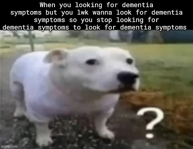​ | When you looking for dementia symptoms but you lwk wanna look for dementia symptoms so you stop looking for dementia symptoms to look for dementia symptoms | made w/ Imgflip meme maker