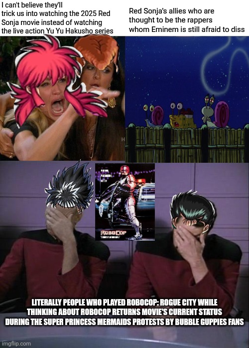 I Was a Teenage Gary except it's RoboCop vs Red Sonja debate after the latter's 2025 live action movie premiere | I can't believe they'll trick us into watching the 2025 Red Sonja movie instead of watching the live action Yu Yu Hakusho series; Red Sonja's allies who are thought to be the rappers whom Eminem is still afraid to diss; LITERALLY PEOPLE WHO PLAYED ROBOCOP: ROGUE CITY WHILE THINKING ABOUT ROBOCOP RETURNS MOVIE'S CURRENT STATUS DURING THE SUPER PRINCESS MERMAIDS PROTESTS BY BUBBLE GUPPIES FANS | image tagged in woman yelling at cat,double facepalm,yu yu hakusho,red sonja,bubble guppies,phobia | made w/ Imgflip meme maker