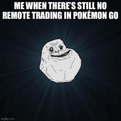 ;-; | ME WHEN THERE’S STILL NO REMOTE TRADING IN POKÉMON GO | image tagged in memes,forever alone | made w/ Imgflip meme maker
