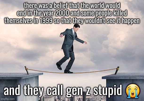 man walking on rope | there was a belief that the world would end in the year 2000 and some people killed themselves in 1999 so that they wouldn't see it happen; and they call gen z stupid 😭 | image tagged in man walking on rope | made w/ Imgflip meme maker