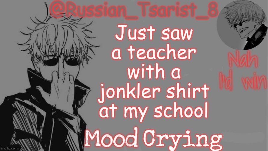 Russian_Tsarist_8 announcement temp (Thanks, Gojo-Satoru) | Just saw a teacher with a jonkler shirt at my school; Crying | image tagged in russian_tsarist_8 announcement temp thanks gojo-satoru | made w/ Imgflip meme maker
