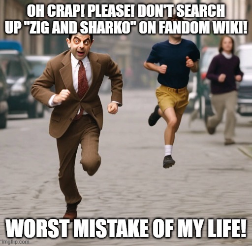 please no! | OH CRAP! PLEASE! DON'T SEARCH UP "ZIG AND SHARKO" ON FANDOM WIKI! WORST MISTAKE OF MY LIFE! | image tagged in mr bean running | made w/ Imgflip meme maker