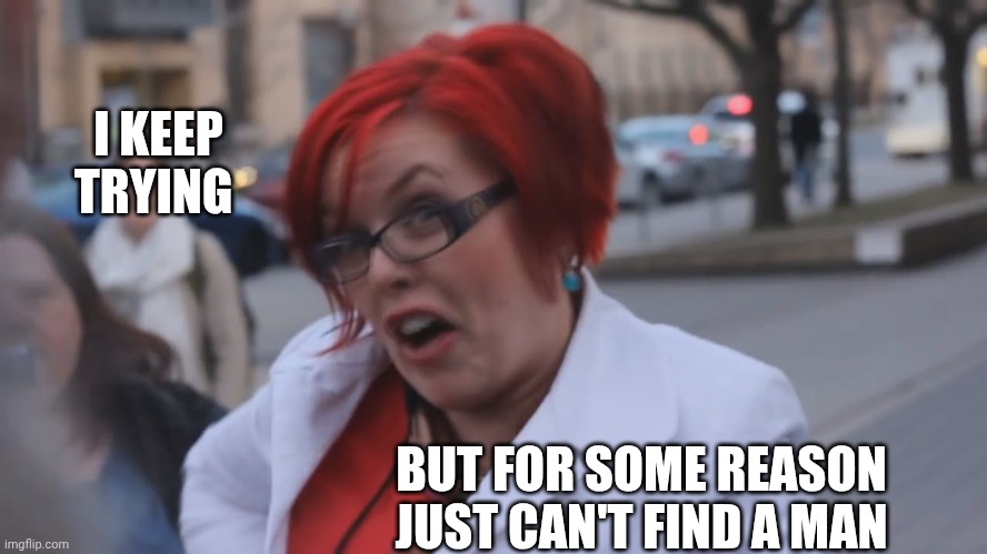 Angry Redhead Feminist | I KEEP TRYING BUT FOR SOME REASON JUST CAN'T FIND A MAN | image tagged in angry redhead feminist | made w/ Imgflip meme maker